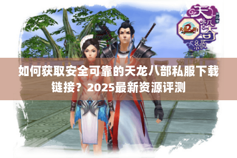 如何获取安全可靠的天龙八部私服下载链接?2025最新资源评测 如何获取安全可靠的天龙八部私服下载链接?2025最新资源评测