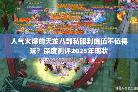 人气火爆的天龙八部私服到底值不值得玩?深度测评2025年现状 人气火爆的天龙八部私服到底值不值得玩?深度测评2025年现状