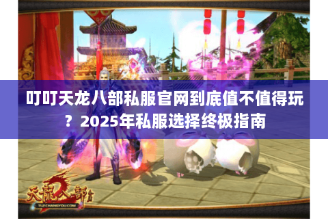 叮叮天龙八部私服官网到底值不值得玩?2025年私服选择终极指南 叮叮天龙八部私服官网到底值不值得玩?2025年私服选择终极指南