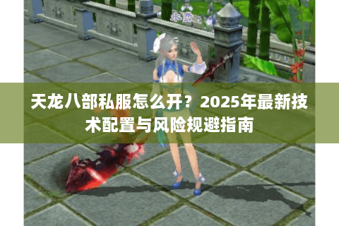 天龙八部私服怎么开?2025年最新技术配置与风险规避指南 天龙八部私服怎么开?2025年最新技术配置与风险规避指南