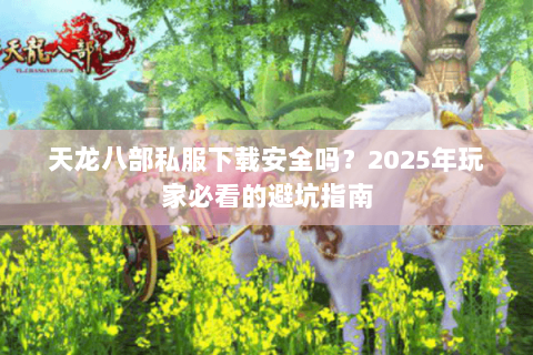 天龙八部私服下载安全吗?2025年玩家必看的避坑指南 天龙八部私服下载安全吗?2025年玩家必看的避坑指南