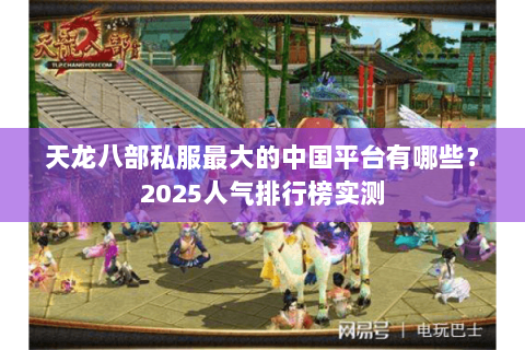天龙八部私服最大的中国平台有哪些？2025人气排行榜实测