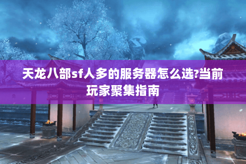 天龙八部sf人多的服务器怎么选?当前玩家聚集指南 天龙八部sf人多的服务器怎么选?当前玩家聚集指南