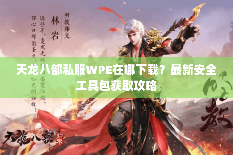 天龙八部私服WPE在哪下载?最新安全工具包获取攻略 天龙八部私服WPE在哪下载?最新安全工具包获取攻略