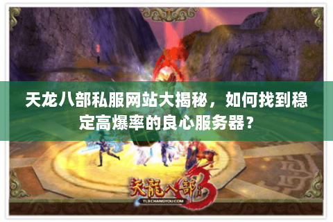 天龙八部私服网站大揭秘,如何找到稳定高爆率的良心服务器? 天龙八部私服网站大揭秘,如何找到稳定高爆率的良心服务器?
