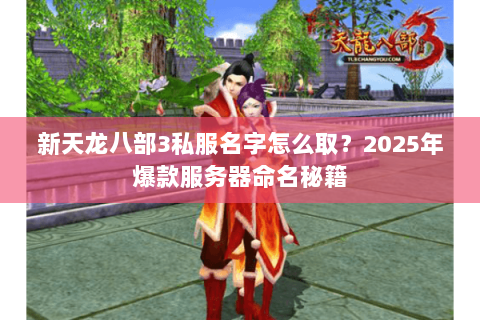 新天龙八部3私服名字怎么取?2025年爆款服务器命名秘籍 新天龙八部3私服名字怎么取?2025年爆款服务器命名秘籍