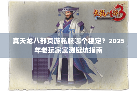 真天龙八部页游私服哪个稳定?2025年老玩家实测避坑指南 真天龙八部页游私服哪个稳定?2025年老玩家实测避坑指南