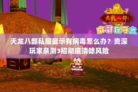 天龙八部私服显示有病毒怎么办?资深玩家亲测3招彻底清除风险 天龙八部私服显示有病毒怎么办?资深玩家亲测3招彻底清除风险