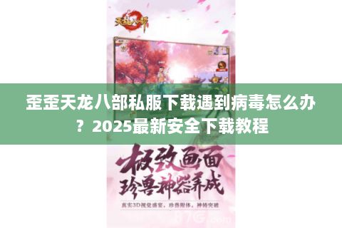 歪歪天龙八部私服下载遇到病毒怎么办?2025最新安全下载教程 歪歪天龙八部私服下载遇到病毒怎么办?2025最新安全下载教程