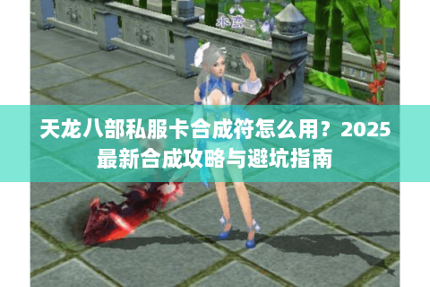 天龙八部私服卡合成符怎么用?2025最新合成攻略与避坑指南 天龙八部私服卡合成符怎么用?2025最新合成攻略与避坑指南