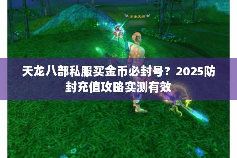 天龙八部私服买金币必封号?2025防封充值攻略实测有效 天龙八部私服买金币必封号?2025防封充值攻略实测有效