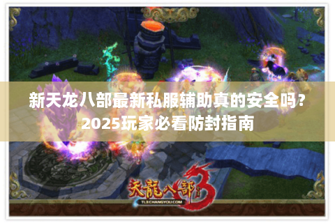 新天龙八部最新私服辅助真的安全吗?2025玩家必看防封指南 新天龙八部最新私服辅助真的安全吗?2025玩家必看防封指南