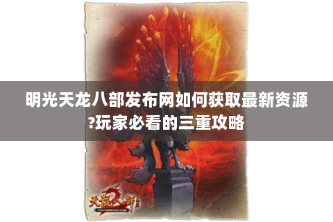 明光天龙八部发布网如何获取最新资源?玩家必看的三重攻略 明光天龙八部发布网如何获取最新资源?玩家必看的三重攻略