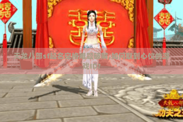 天龙八部sf起名空格难题破解,如何取到心仪的游戏ID? 天龙八部sf起名空格难题破解,如何取到心仪的游戏ID?