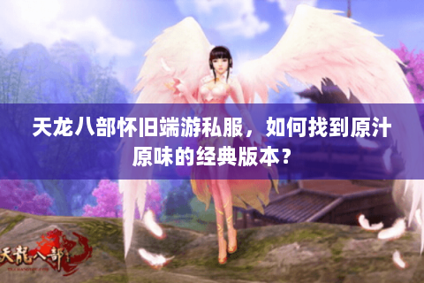 天龙八部怀旧端游私服,如何找到原汁原味的经典版本? 天龙八部怀旧端游私服,如何找到原汁原味的经典版本?