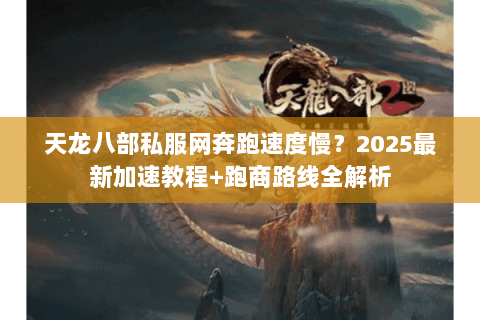 天龙八部私服网奔跑速度慢?2025最新加速教程+跑商路线全解析 天龙八部私服网奔跑速度慢?2025最新加速教程+跑商路线全解析