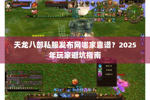 天龙八部私服发布网哪家靠谱？2025年玩家避坑指南