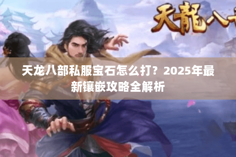 天龙八部私服宝石怎么打?2025年最新镶嵌攻略全解析 天龙八部私服宝石怎么打?2025年最新镶嵌攻略全解析