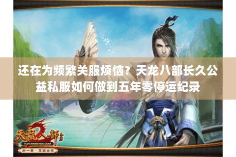 还在为频繁关服烦恼?天龙八部长久公益私服如何做到五年零停运纪录 还在为频繁关服烦恼?天龙八部长久公益私服如何做到五年零停运纪录