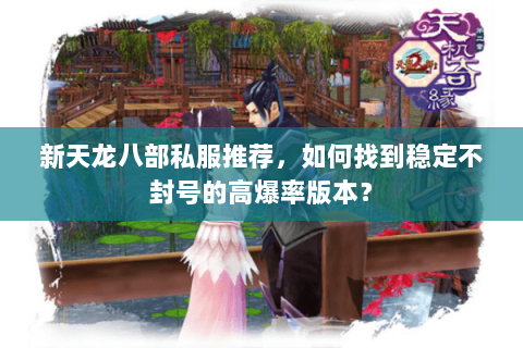新天龙八部私服推荐,如何找到稳定不封号的高爆率版本? 新天龙八部私服推荐,如何找到稳定不封号的高爆率版本?