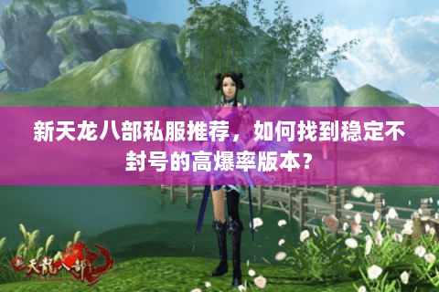 新天龙八部私服推荐,如何找到稳定不封号的高爆率版本? 新天龙八部私服推荐,如何找到稳定不封号的高爆率版本?