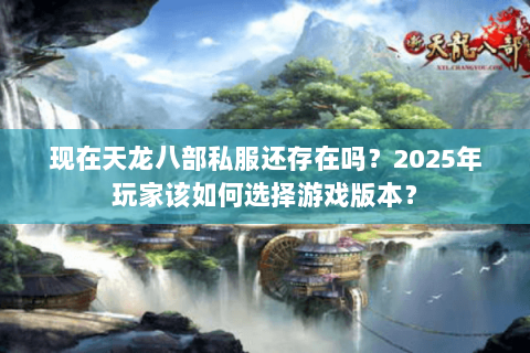 现在天龙八部私服还存在吗?2025年玩家该如何选择游戏版本? 现在天龙八部私服还存在吗?2025年玩家该如何选择游戏版本?