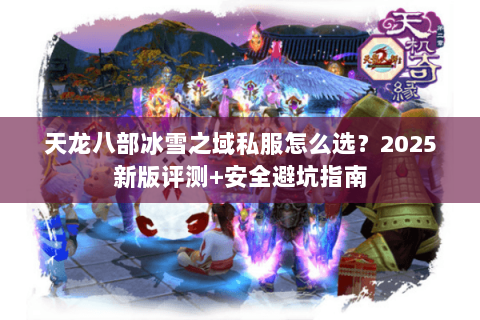 天龙八部冰雪之域私服怎么选?2025新版评测+安全避坑指南 天龙八部冰雪之域私服怎么选?2025新版评测+安全避坑指南