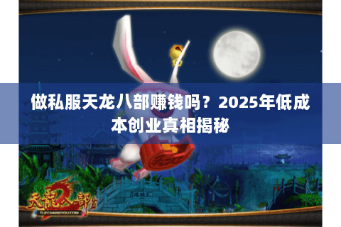 做私服天龙八部赚钱吗?2025年低成本创业真相揭秘 做私服天龙八部赚钱吗?2025年低成本创业真相揭秘