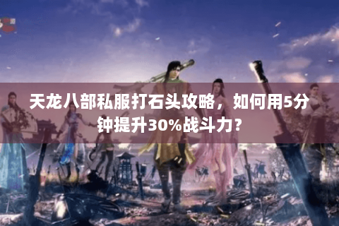 天龙八部私服打石头攻略,如何用5分钟提升30%战斗力? 天龙八部私服打石头攻略,如何用5分钟提升30%战斗力?