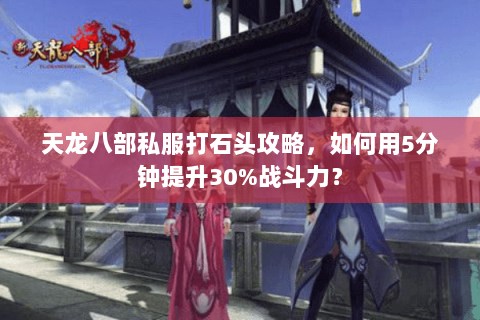 天龙八部私服打石头攻略,如何用5分钟提升30%战斗力? 天龙八部私服打石头攻略,如何用5分钟提升30%战斗力?