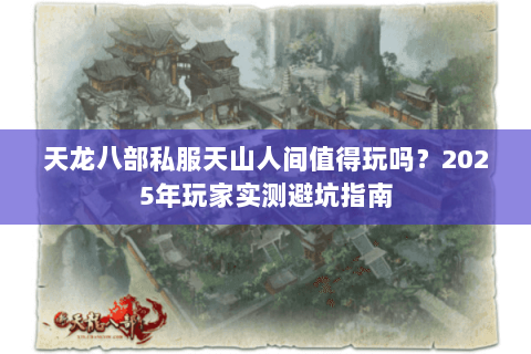 天龙八部私服天山人间值得玩吗?2025年玩家实测避坑指南 天龙八部私服天山人间值得玩吗?2025年玩家实测避坑指南