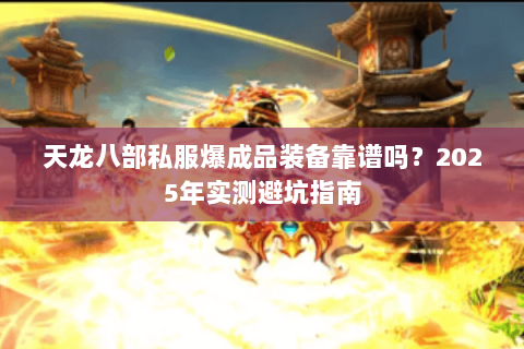 天龙八部私服爆成品装备靠谱吗?2025年实测避坑指南 天龙八部私服爆成品装备靠谱吗?2025年实测避坑指南
