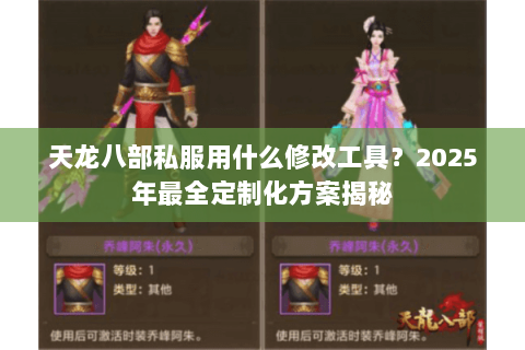 天龙八部私服用什么修改工具?2025年最全定制化方案揭秘 天龙八部私服用什么修改工具?2025年最全定制化方案揭秘
