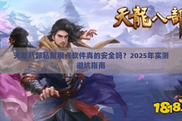 天龙八部私服刷点软件真的安全吗?2025年实测避坑指南 天龙八部私服刷点软件真的安全吗?2025年实测避坑指南