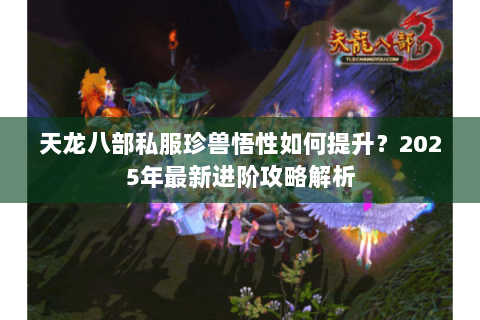 天龙八部私服珍兽悟性如何提升?2025年最新进阶攻略解析 天龙八部私服珍兽悟性如何提升?2025年最新进阶攻略解析