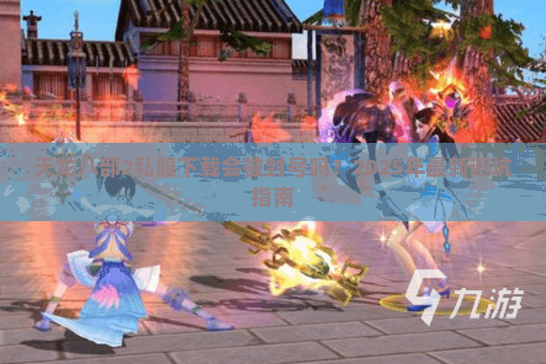 天龙八部2私服下载会被封号吗?2025年最新避坑指南 天龙八部2私服下载会被封号吗?2025年最新避坑指南