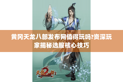 黄冈天龙八部发布网值得玩吗?资深玩家揭秘选服核心技巧 黄冈天龙八部发布网值得玩吗?资深玩家揭秘选服核心技巧