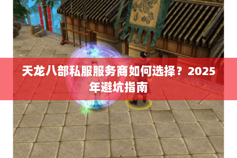 天龙八部私服服务商如何选择?2025年避坑指南 天龙八部私服服务商如何选择?2025年避坑指南