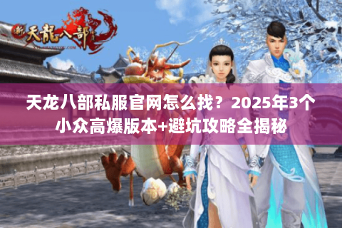天龙八部私服官网怎么找?2025年3个小众高爆版本+避坑攻略全揭秘 天龙八部私服官网怎么找?2025年3个小众高爆版本+避坑攻略全揭秘