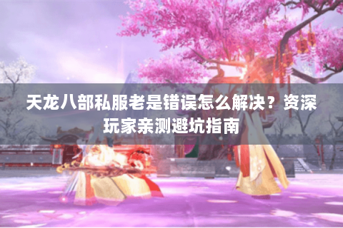 天龙八部私服老是错误怎么解决?资深玩家亲测避坑指南 天龙八部私服老是错误怎么解决?资深玩家亲测避坑指南