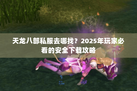 天龙八部私服去哪找?2025年玩家必看的安全下载攻略 天龙八部私服去哪找?2025年玩家必看的安全下载攻略