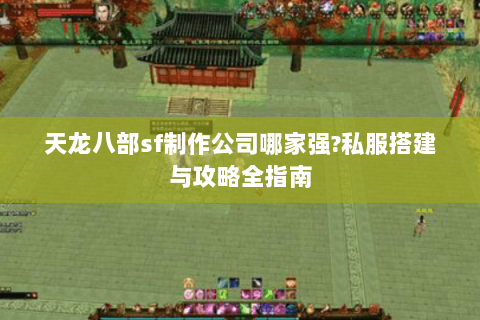 天龙八部sf制作公司哪家强?私服搭建与攻略全指南 天龙八部sf制作公司哪家强?私服搭建与攻略全指南