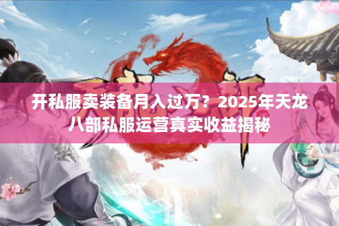 开私服卖装备月入过万?2025年天龙八部私服运营真实收益揭秘 开私服卖装备月入过万?2025年天龙八部私服运营真实收益揭秘