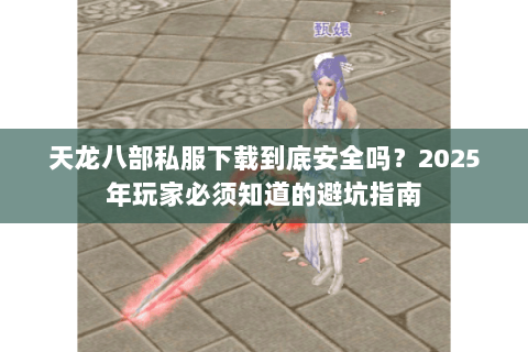 天龙八部私服下载到底安全吗?2025年玩家必须知道的避坑指南 天龙八部私服下载到底安全吗?2025年玩家必须知道的避坑指南