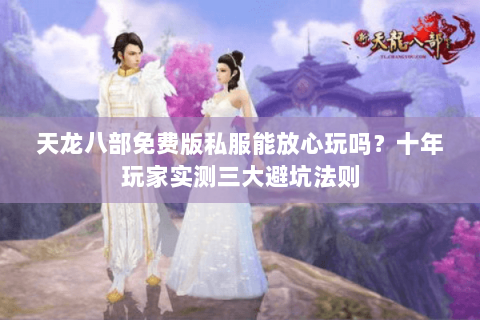 天龙八部免费版私服能放心玩吗?十年玩家实测三大避坑法则 天龙八部免费版私服能放心玩吗?十年玩家实测三大避坑法则