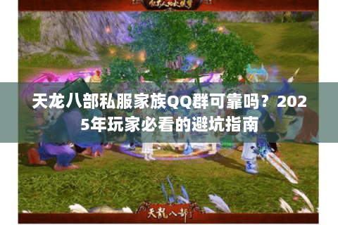 天龙八部私服家族QQ群可靠吗?2025年玩家必看的避坑指南 天龙八部私服家族QQ群可靠吗?2025年玩家必看的避坑指南