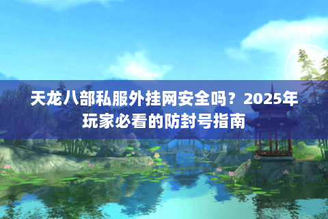 天龙八部私服外挂网安全吗?2025年玩家必看的防封号指南 天龙八部私服外挂网安全吗?2025年玩家必看的防封号指南