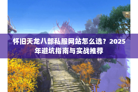 怀旧天龙八部私服网站怎么选?2025年避坑指南与实战推荐 怀旧天龙八部私服网站怎么选?2025年避坑指南与实战推荐