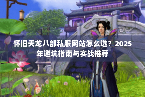 怀旧天龙八部私服网站怎么选?2025年避坑指南与实战推荐 怀旧天龙八部私服网站怎么选?2025年避坑指南与实战推荐