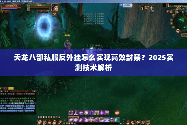 天龙八部私服反外挂怎么实现高效封禁?2025实测技术解析 天龙八部私服反外挂怎么实现高效封禁?2025实测技术解析
